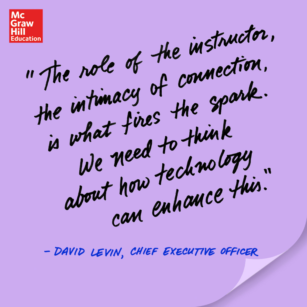 The role of the instructor, the intimacy of connection, is what fires the spark. We need to think about how technology can enhance this. - David Levin, CEO The role of the instructor, the intimacy of connection, is what fires the spark. We need to think about how technology can enhance this. - David Levin, CEO