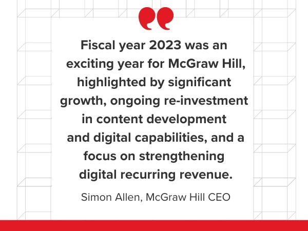 Quote: "Fiscal year 2023 was an exciting year for McGraw Hill, highlighted by significant growth, ongoing re-investment in content development and digital capabilities, and a focus on strengthening digital recurring revenue." by Simon Allen, McGraw Hill CEO