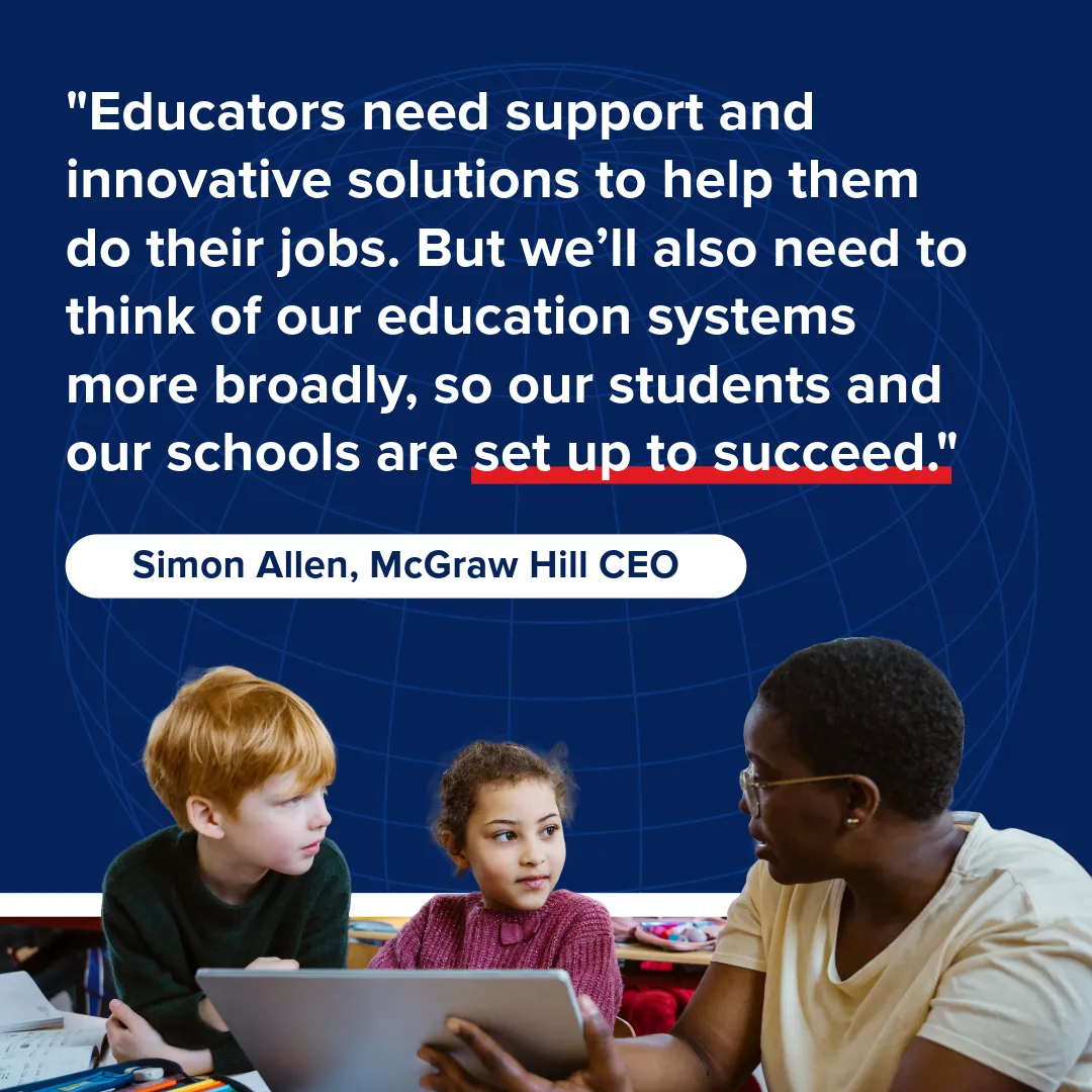 "Educators need support and innovative solutions to help them do their jobs. But we'll also need to think of our education systems more broadly, so our students and our schools are set up to succeed." -Simon Allen, McGraw Hill CEO