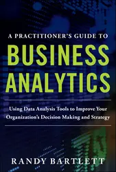 A PRACTITIONER'S GUIDE TO BUSINESS ANALYTICS: Using Data Analysis Tools to Improve Your Organization’s Decision Making and Strategy