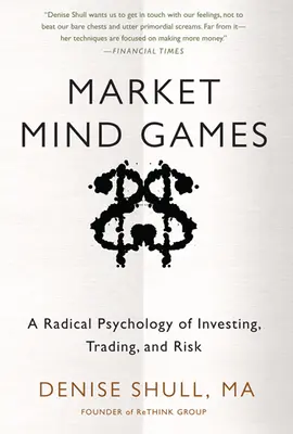 Market Mind Games: A Radical Psychology of Investing, Trading and Risk Market Mind Games: A Radical Psychology of Investing, Trading and Risk