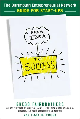 From Idea to Success: The Dartmouth Entrepreneurial Network Guide for Start-Ups