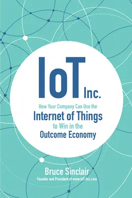 IoT Inc: How Your Company Can Use the Internet of Things to Win in the Outcome Economy IoT Inc: How Your Company Can Use the Internet of Things to Win in the Outcome Economy