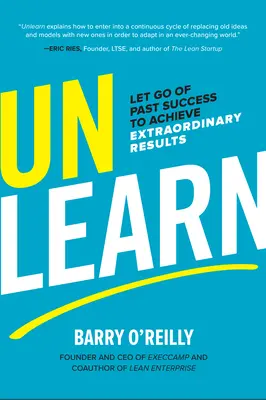 Unlearn: Let Go of Past Success to Achieve Extraordinary Results Unlearn: Let Go of Past Success to Achieve Extraordinary Results
