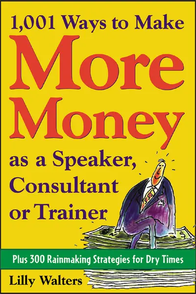 1,001 Ways to Make More Money as a Speaker, Consultant or Trainer: Plus 300 Rainmaking Strategies for Dry Times 1,001 Ways to Make More Money as a Speaker, Consultant or Trainer: Plus 300 Rainmaking Strategies for Dry Times