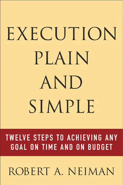 Execution Plain and Simple: Twelve Steps to Achieving Any Goal on Time and On Budget Execution Plain and Simple: Twelve Steps to Achieving Any Goal on Time and On Budget