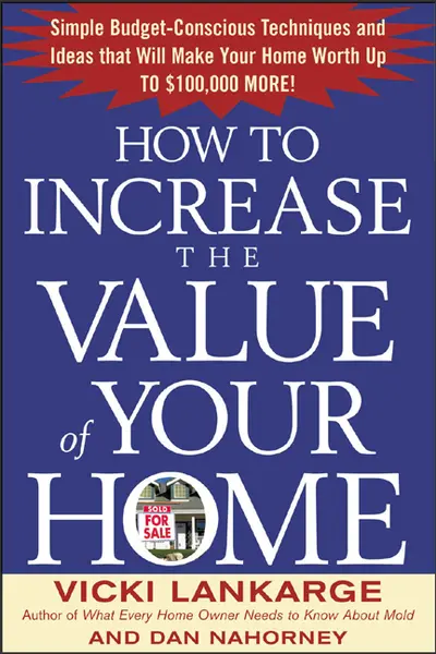 How to Increase the Value of Your Home: Simple, Budget-Conscious Techniques and Ideas That Will Make Your Home Worth Up to $100,000 More! How to Increase the Value of Your Home: Simple, Budget-Conscious Techniques and Ideas That Will Make Your Home Worth Up to $100,000 More!