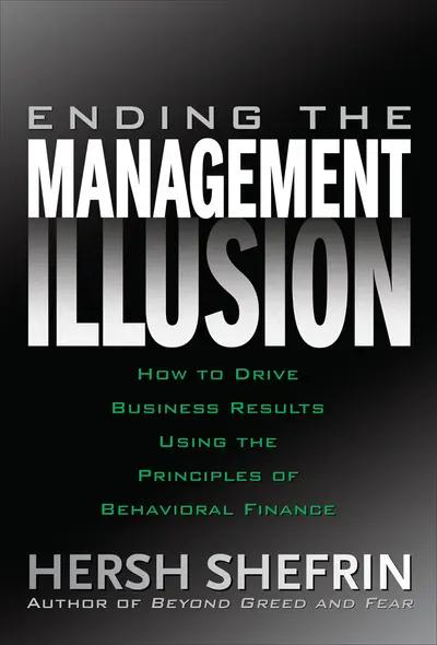 Ending the Management Illusion: How to Drive Business Results Using the Principles of Behavioral Finance Ending the Management Illusion: How to Drive Business Results Using the Principles of Behavioral Finance