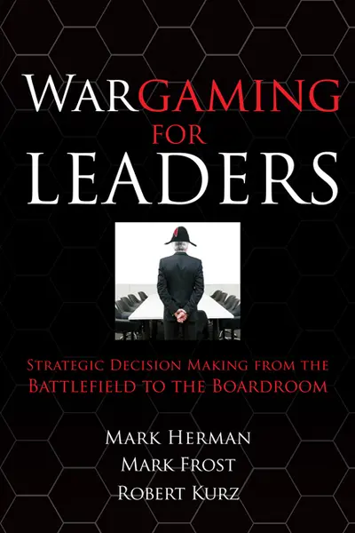 Wargaming for Leaders: Strategic Decision Making from the Battlefield to the Boardroom Wargaming for Leaders: Strategic Decision Making from the Battlefield to the Boardroom