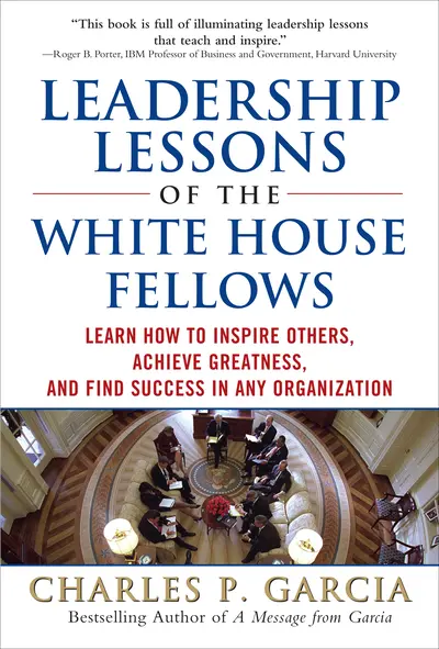 Leadership Lessons of the White House Fellows: Learn How To Inspire Others, Achieve Greatness and Find Success in Any Organization Leadership Lessons of the White House Fellows: Learn How To Inspire Others, Achieve Greatness and Find Success in Any Organization
