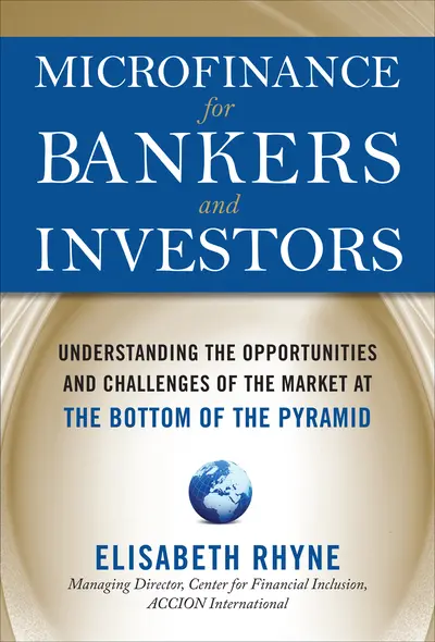 Microfinance for Bankers and Investors: Understanding the Opportunities and Challenges of the Market at the Bottom of the Pyramid Microfinance for Bankers and Investors: Understanding the Opportunities and Challenges of the Market at the Bottom of the Pyramid