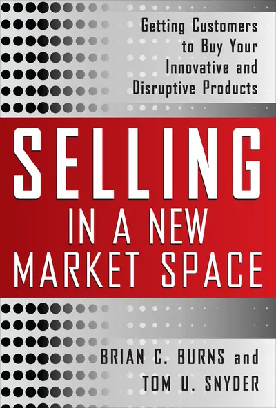 Selling in a New Market Space: Getting Customers to Buy Your Innovative and Disruptive Products Selling in a New Market Space: Getting Customers to Buy Your Innovative and Disruptive Products