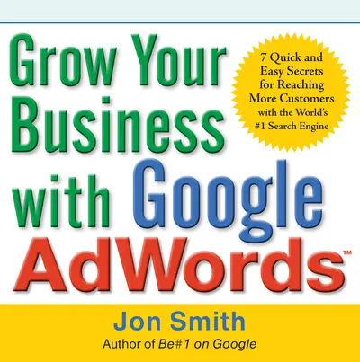 Grow Your Business with Google AdWords: 7 Quick and Easy Secrets for Reaching More Customers with the World's #1 Search Engine Grow Your Business with Google AdWords: 7 Quick and Easy Secrets for Reaching More Customers with the World's #1 Search Engine