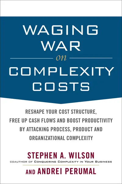 Waging War on Complexity Costs: Reshape Your Cost Structure, Free Up Cash Flows and Boost Productivity by Attacking Process, Product and Organizational Complexity Waging War on Complexity Costs: Reshape Your Cost Structure, Free Up Cash Flows and Boost Productivity by Attacking Process, Product and Organizational Complexity