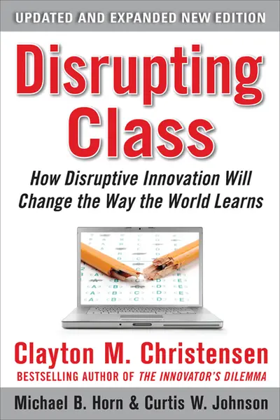 Disrupting Class, Expanded Edition: How Disruptive Innovation Will Change the Way the World Learns Disrupting Class, Expanded Edition: How Disruptive Innovation Will Change the Way the World Learns