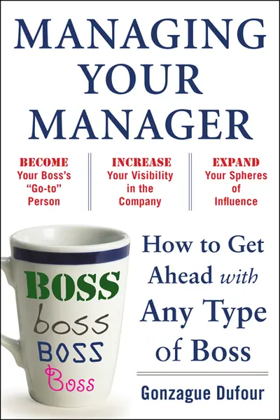 Managing Your Manager: How to Get Ahead with Any Type of Boss Managing Your Manager: How to Get Ahead with Any Type of Boss