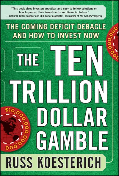 The Ten Trillion Dollar Gamble: The Coming Deficit Debacle and How to Invest Now The Ten Trillion Dollar Gamble: The Coming Deficit Debacle and How to Invest Now