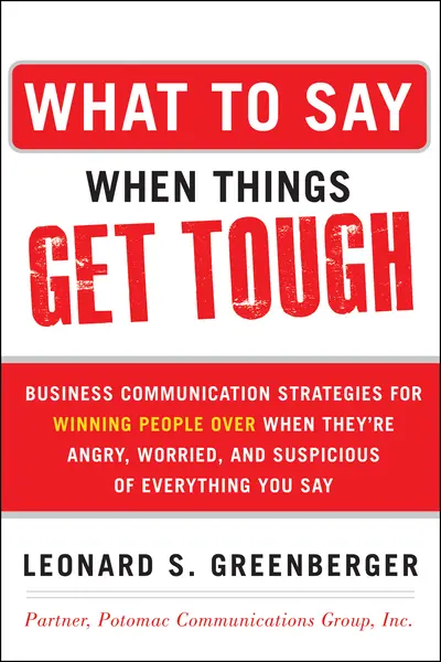 What to Say When Things Get Tough: Business Communication Strategies for Winning People Over When They're Angry, Worried and Suspicious of Everything You Say What to Say When Things Get Tough: Business Communication Strategies for Winning People Over When They're Angry, Worried and Suspicious of Everything You Say