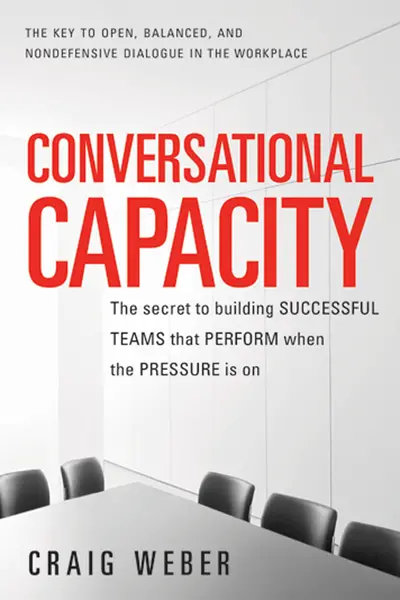 Conversational Capacity: The Secret to Building Successful Teams That Perform When the Pressure Is On Conversational Capacity: The Secret to Building Successful Teams That Perform When the Pressure Is On