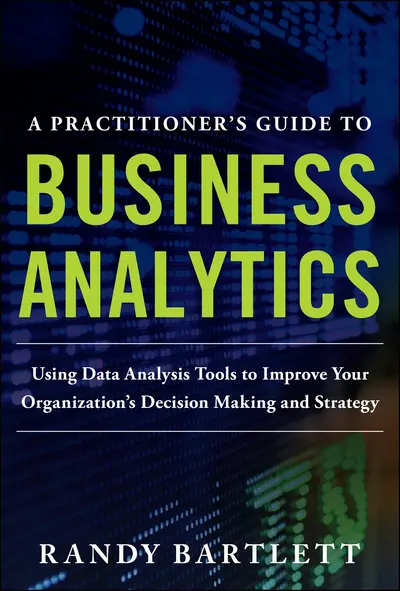 A PRACTITIONER'S GUIDE TO BUSINESS ANALYTICS: Using Data Analysis Tools to Improve Your Organization’s Decision Making and Strategy A PRACTITIONER'S GUIDE TO BUSINESS ANALYTICS: Using Data Analysis Tools to Improve Your Organization’s Decision Making and Strategy
