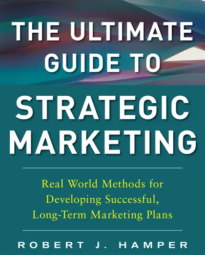 The Ultimate Guide to Strategic Marketing: Real World Methods for Developing Successful, Long-term Marketing Plans The Ultimate Guide to Strategic Marketing: Real World Methods for Developing Successful, Long-term Marketing Plans