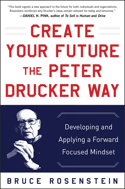 Create Your Future the Peter Drucker Way: Developing and Applying a Forward-Focused Mindset Create Your Future the Peter Drucker Way: Developing and Applying a Forward-Focused Mindset