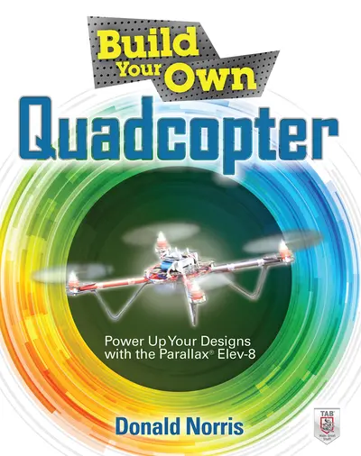 Build Your Own Quadcopter: Power Up Your Designs with the Parallax Elev-8 Build Your Own Quadcopter: Power Up Your Designs with the Parallax Elev-8