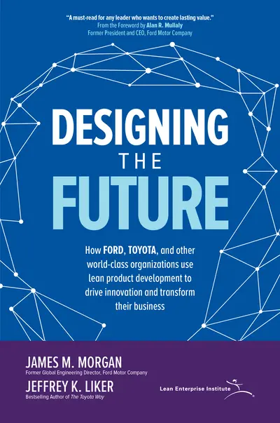 Designing the Future: How Ford, Toyota, and other World-Class Organizations Use Lean Product Development to Drive Innovation and Transform Their Business Designing the Future: How Ford, Toyota, and other World-Class Organizations Use Lean Product Development to Drive Innovation and Transform Their Business