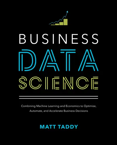Business Data Science: Combining Machine Learning and Economics to Optimize, Automate, and Accelerate Business Decisions Business Data Science: Combining Machine Learning and Economics to Optimize, Automate, and Accelerate Business Decisions