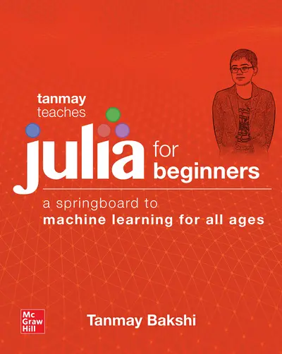 Tanmay Teaches Julia for Beginners: A Springboard to Machine Learning for All Ages Tanmay Teaches Julia for Beginners: A Springboard to Machine Learning for All Ages