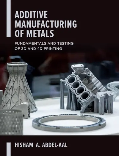 Additive Manufacturing of Metals: Fundamentals and Testing of 3D and 4D Printing Additive Manufacturing of Metals: Fundamentals and Testing of 3D and 4D Printing