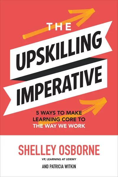 The Upskilling Imperative: 5 Ways to Make Learning Core to the Way We Work The Upskilling Imperative: 5 Ways to Make Learning Core to the Way We Work