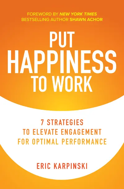 Put Happiness to Work: 7 Strategies to Elevate Engagement for Optimal Performance Put Happiness to Work: 7 Strategies to Elevate Engagement for Optimal Performance